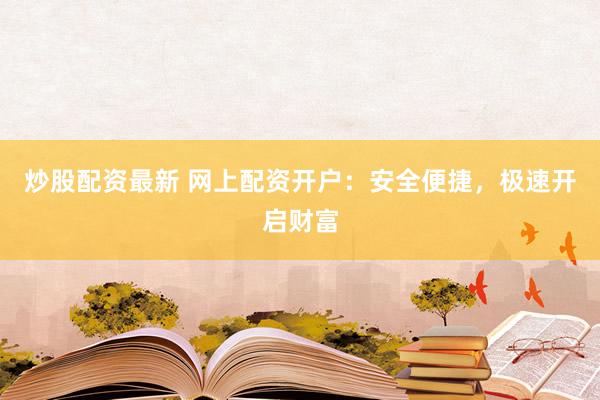 炒股配资最新 网上配资开户：安全便捷，极速开启财富