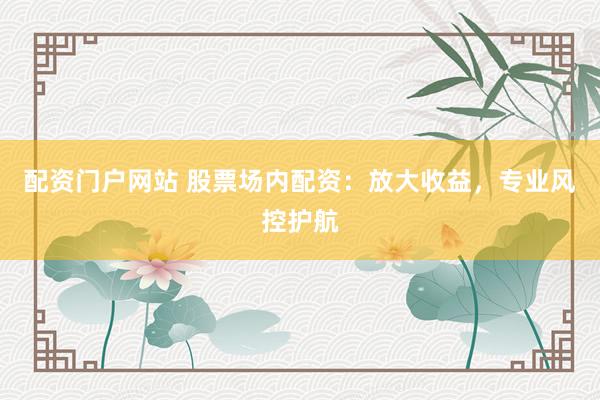 配资门户网站 股票场内配资：放大收益，专业风控护航