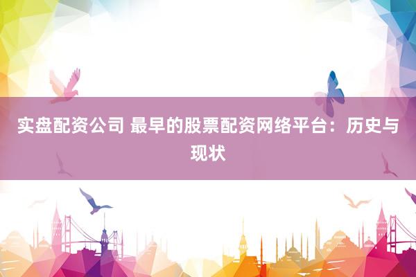 实盘配资公司 最早的股票配资网络平台：历史与现状