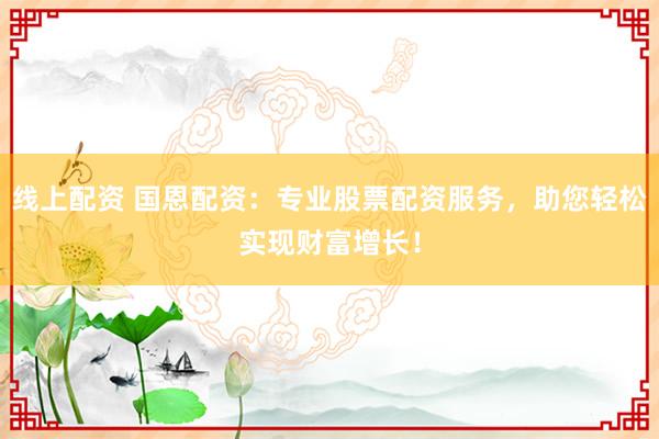 线上配资 国恩配资：专业股票配资服务，助您轻松实现财富增长！
