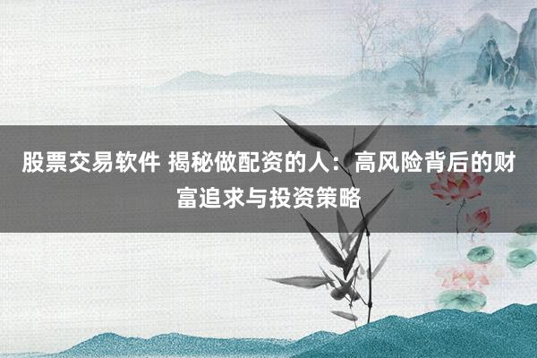 股票交易软件 揭秘做配资的人：高风险背后的财富追求与投资策略