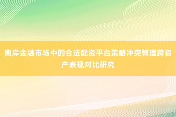 离岸金融市场中的合法配资平台策略冲突管理跨资产表现对比研究