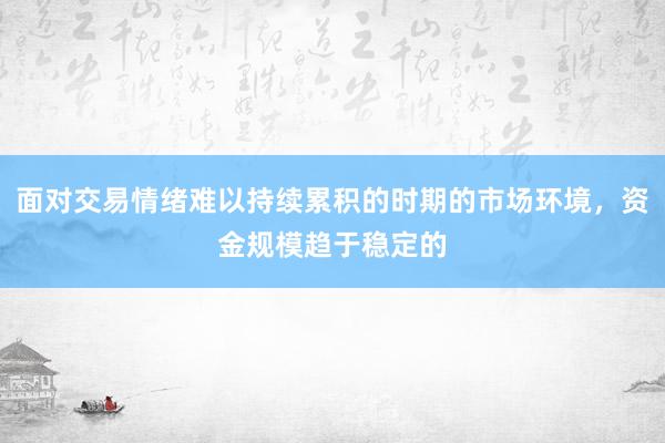 面对交易情绪难以持续累积的时期的市场环境，资金规模趋于稳定的