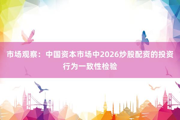 市场观察：中国资本市场中2026炒股配资的投资行为一致性检验