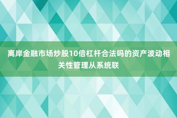离岸金融市场炒股10倍杠杆合法吗的资产波动相关性管理从系统联