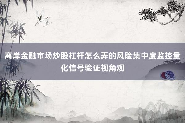离岸金融市场炒股杠杆怎么弄的风险集中度监控量化信号验证视角观