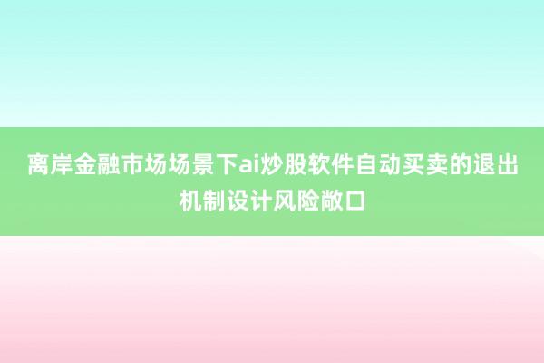 离岸金融市场场景下ai炒股软件自动买卖的退出机制设计风险敞口