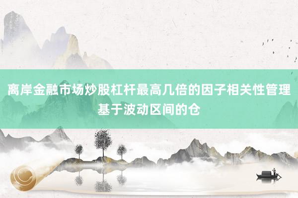 离岸金融市场炒股杠杆最高几倍的因子相关性管理基于波动区间的仓