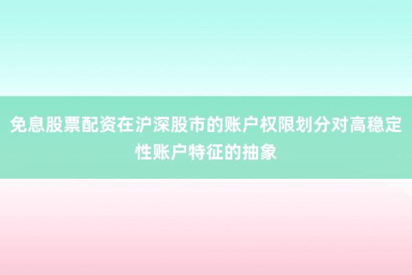 免息股票配资在沪深股市的账户权限划分对高稳定性账户特征的抽象