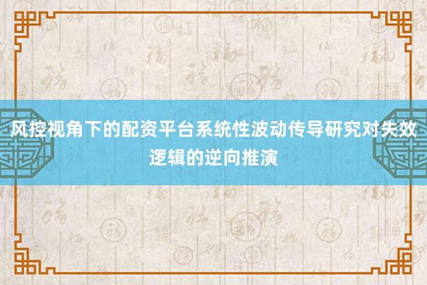 风控视角下的配资平台系统性波动传导研究对失效逻辑的逆向推演