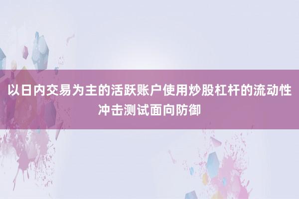 以日内交易为主的活跃账户使用炒股杠杆的流动性冲击测试面向防御