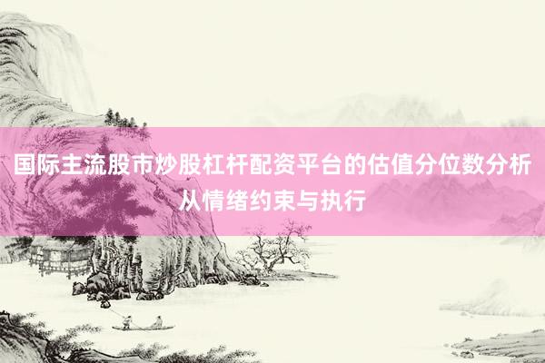 国际主流股市炒股杠杆配资平台的估值分位数分析从情绪约束与执行