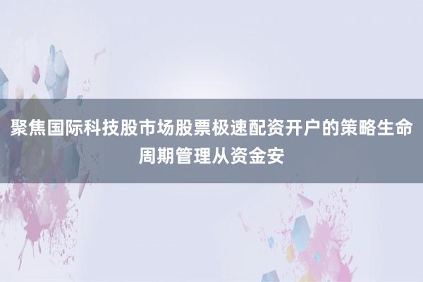 聚焦国际科技股市场股票极速配资开户的策略生命周期管理从资金安