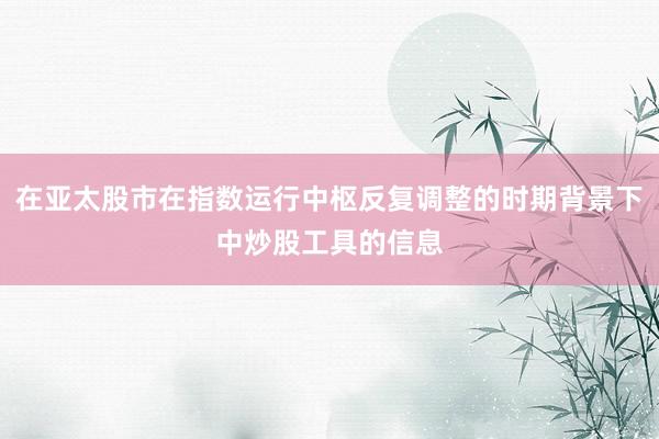在亚太股市在指数运行中枢反复调整的时期背景下中炒股工具的信息