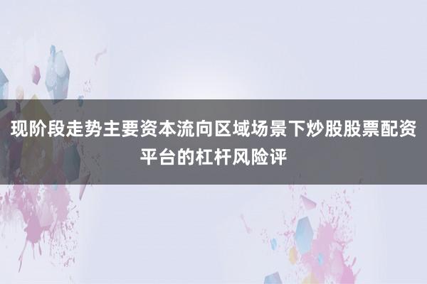 现阶段走势主要资本流向区域场景下炒股股票配资平台的杠杆风险评