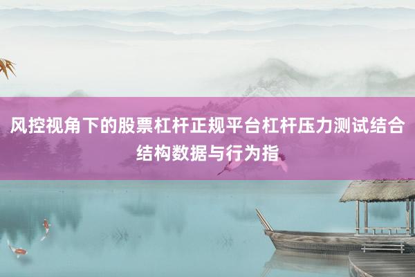 风控视角下的股票杠杆正规平台杠杆压力测试结合结构数据与行为指