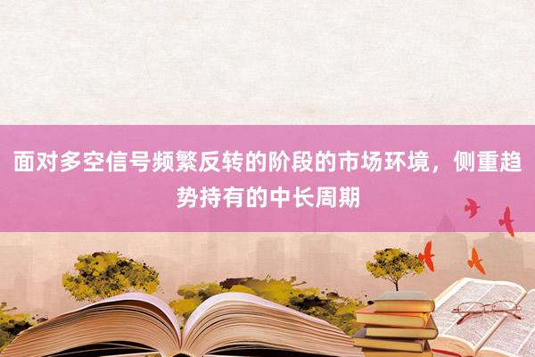 面对多空信号频繁反转的阶段的市场环境，侧重趋势持有的中长周期
