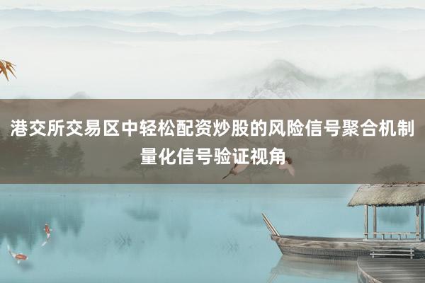 港交所交易区中轻松配资炒股的风险信号聚合机制量化信号验证视角