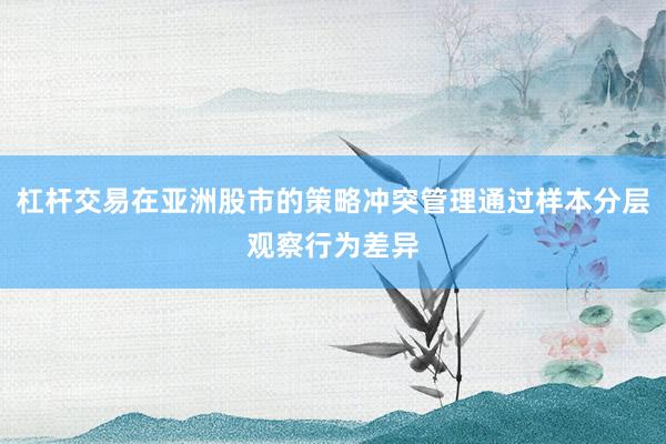 杠杆交易在亚洲股市的策略冲突管理通过样本分层观察行为差异