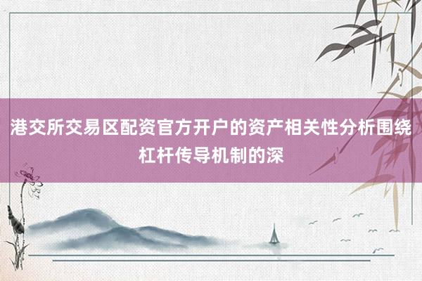 港交所交易区配资官方开户的资产相关性分析围绕杠杆传导机制的深