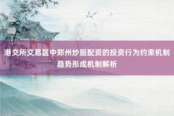 港交所交易区中郑州炒股配资的投资行为约束机制趋势形成机制解析