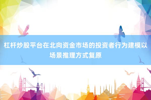 杠杆炒股平台在北向资金市场的投资者行为建模以场景推理方式复原