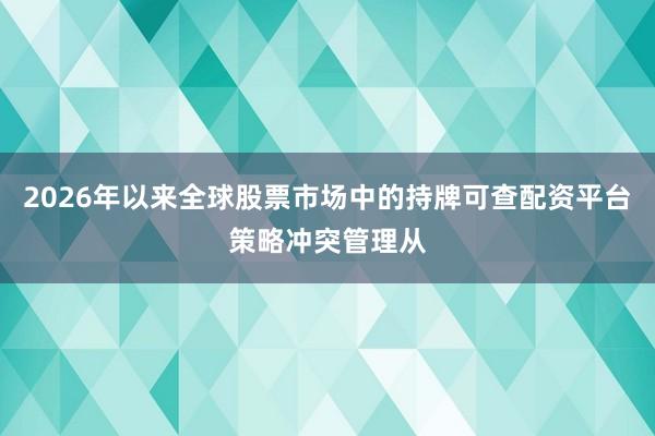 2026年以来全球股票市场中的持牌可查配资平台策略冲突管理从