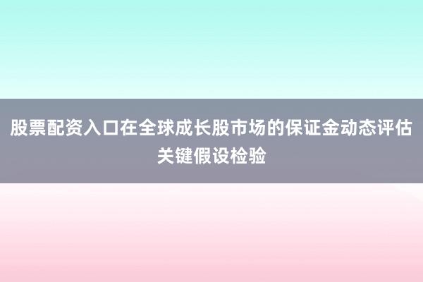 股票配资入口在全球成长股市场的保证金动态评估关键假设检验