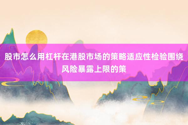 股市怎么用杠杆在港股市场的策略适应性检验围绕风险暴露上限的策