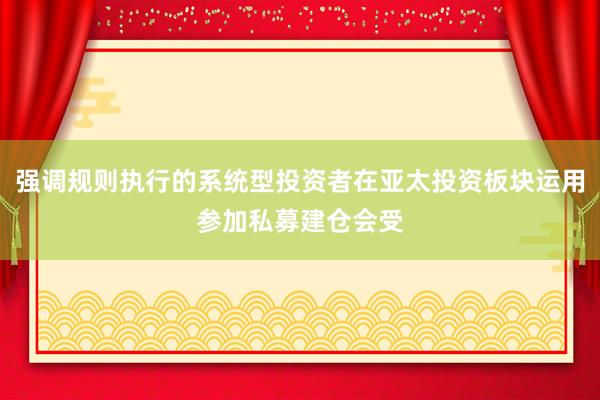 强调规则执行的系统型投资者在亚太投资板块运用参加私募建仓会受