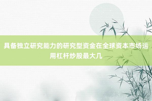 具备独立研究能力的研究型资金在全球资本市场运用杠杆炒股最大几