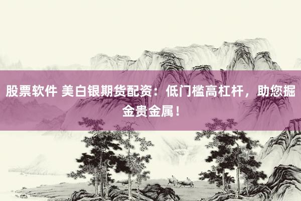 股票软件 美白银期货配资：低门槛高杠杆，助您掘金贵金属！