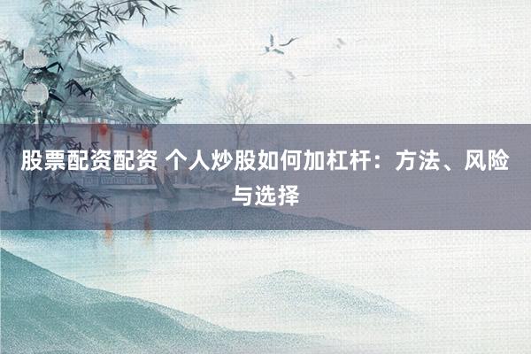 股票配资配资 个人炒股如何加杠杆：方法、风险与选择