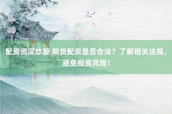 配资资深炒股 期货配资是否合法？了解相关法规，避免投资风险！