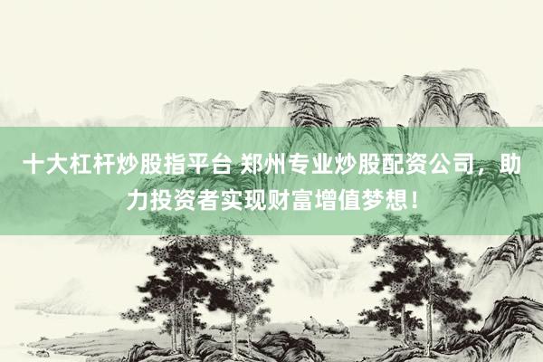 十大杠杆炒股指平台 郑州专业炒股配资公司，助力投资者实现财富增值梦想！