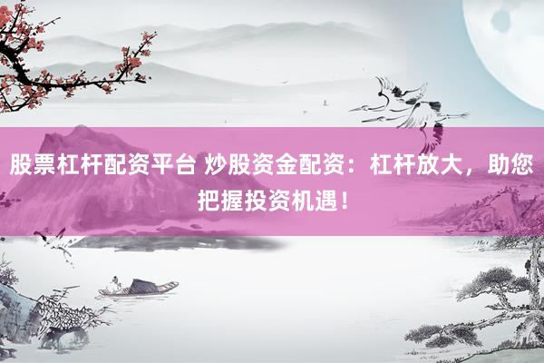 股票杠杆配资平台 炒股资金配资：杠杆放大，助您把握投资机遇！