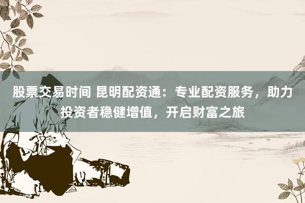 股票交易时间 昆明配资通：专业配资服务，助力投资者稳健增值，开启财富之旅