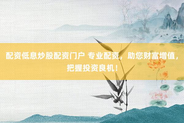配资低息炒股配资门户 专业配资，助您财富增值，把握投资良机！