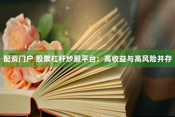 配资门户 股票杠杆炒股平台：高收益与高风险并存