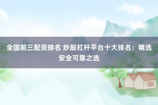 全国前三配资排名 炒股杠杆平台十大排名：精选安全可靠之选