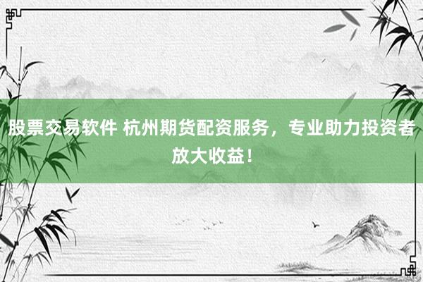 股票交易软件 杭州期货配资服务，专业助力投资者放大收益！