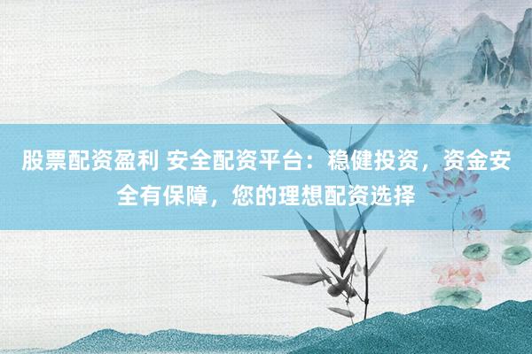 股票配资盈利 安全配资平台：稳健投资，资金安全有保障，您的理想配资选择
