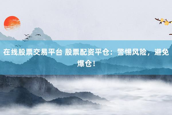 在线股票交易平台 股票配资平仓：警惕风险，避免爆仓！