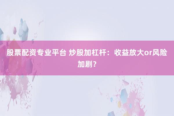 股票配资专业平台 炒股加杠杆：收益放大or风险加剧？