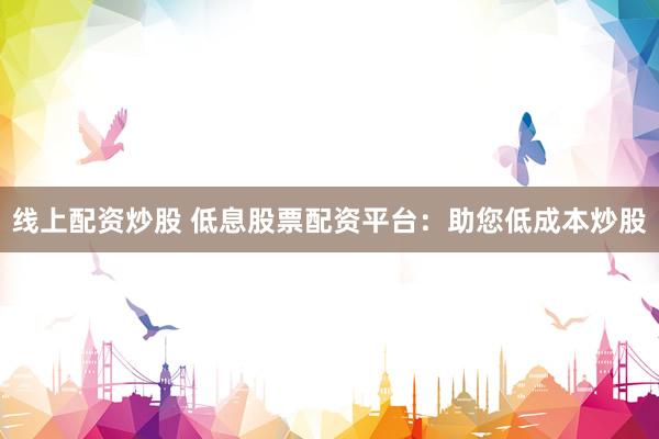 线上配资炒股 低息股票配资平台：助您低成本炒股