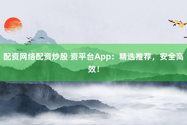 配资网络配资炒股 资平台App：精选推荐，安全高效！