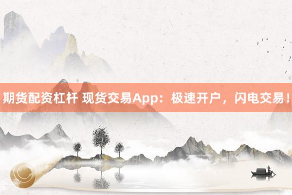 期货配资杠杆 现货交易App：极速开户，闪电交易！