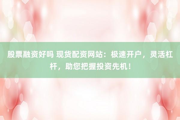 股票融资好吗 现货配资网站：极速开户，灵活杠杆，助您把握投资先机！