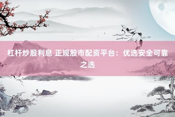 杠杆炒股利息 正规股市配资平台：优选安全可靠之选