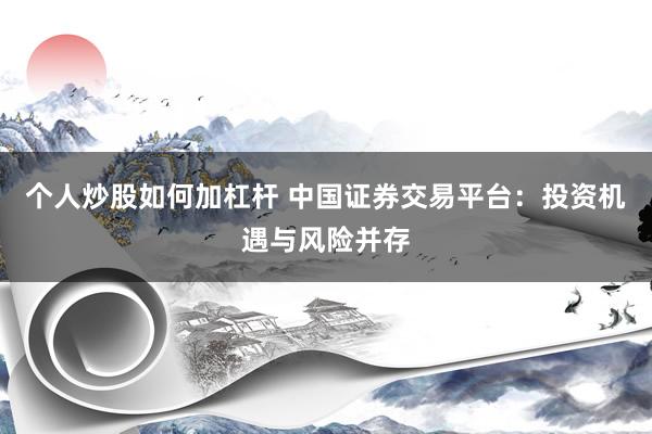 个人炒股如何加杠杆 中国证券交易平台：投资机遇与风险并存